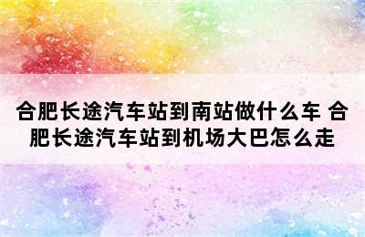 合肥长途汽车站到南站做什么车 合肥长途汽车站到机场大巴怎么走